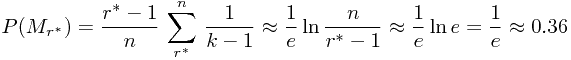 \begin{displaymath} P(M_{r^*})=\frac{r^*-1}{n}\,\sum^n_{r^*}\,\frac{1}{k-1} \approx \frac{1}{e} \ln\frac{n}{r^*-1}\approx\frac{1}{e}\ln{e}=\frac{1}{e} \approx 0.36 \end{ displaymath}
